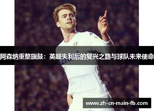 阿森纳重整旗鼓:英超失利后的复兴之路与球队未来使命 阿森纳重整旗鼓:英超失利后的复兴之路与球队未来使命
