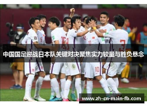 中国国足迎战日本队关键对决聚焦实力较量与胜负悬念 中国国足迎战日本队关键对决聚焦实力较量与胜负悬念