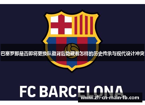 巴塞罗那是否即将更换队徽背后隐藏着怎样的历史传承与现代设计冲突 巴塞罗那是否即将更换队徽背后隐藏着怎样的历史传承与现代设计冲突
