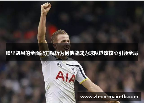 哈里凯恩的全面能力解析为何他能成为球队进攻核心引领全局