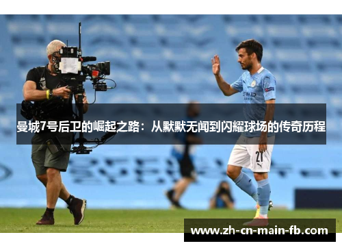 曼城7号后卫的崛起之路：从默默无闻到闪耀球场的传奇历程