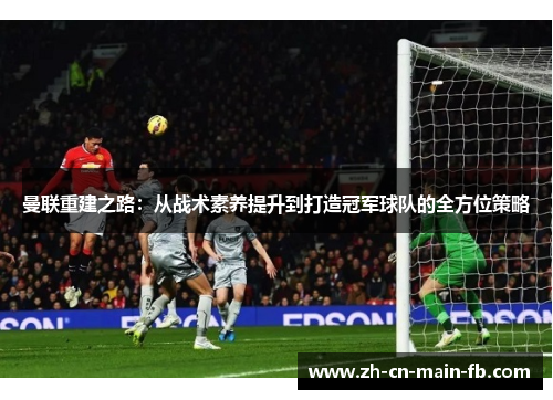 曼联重建之路：从战术素养提升到打造冠军球队的全方位策略