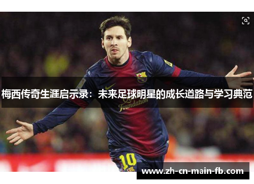 梅西传奇生涯启示录：未来足球明星的成长道路与学习典范