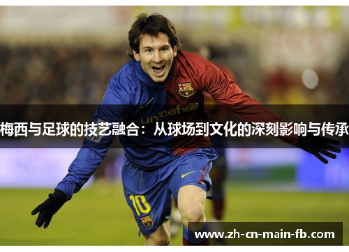 梅西与足球的技艺融合：从球场到文化的深刻影响与传承