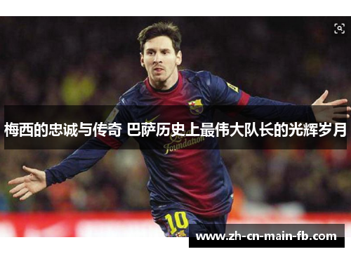 梅西的忠诚与传奇 巴萨历史上最伟大队长的光辉岁月
