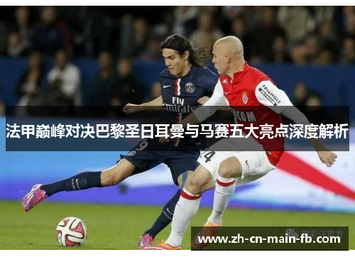 法甲巅峰对决巴黎圣日耳曼与马赛五大亮点深度解析