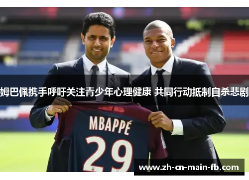 姆巴佩携手呼吁关注青少年心理健康 共同行动抵制自杀悲剧 姆巴佩携手呼吁关注青少年心理健康 共同行动抵制自杀悲剧