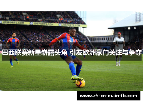 巴西联赛新星崭露头角 引发欧洲豪门关注与争夺