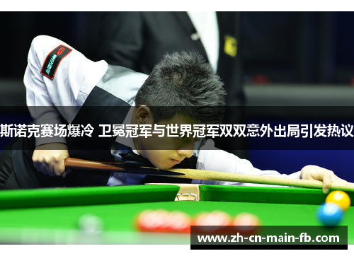 斯诺克赛场爆冷 卫冕冠军与世界冠军双双意外出局引发热议