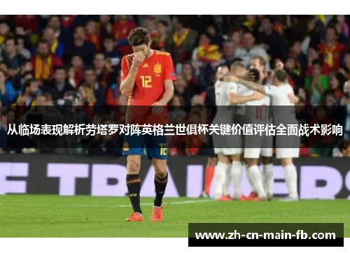 从临场表现解析劳塔罗对阵英格兰世俱杯关键价值评估全面战术影响