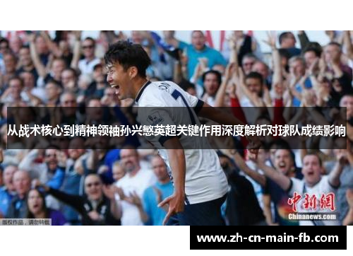 从战术核心到精神领袖孙兴慜英超关键作用深度解析对球队成绩影响