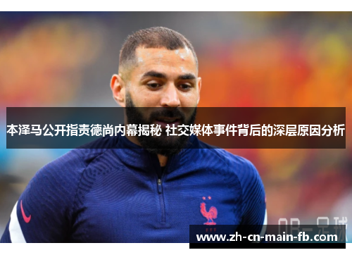 本泽马公开指责德尚内幕揭秘 社交媒体事件背后的深层原因分析
