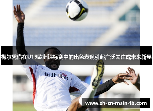 梅尔凭借在U19欧洲锦标赛中的出色表现引起广泛关注成未来新星 梅尔凭借在U19欧洲锦标赛中的出色表现引起广泛关注成未来新星