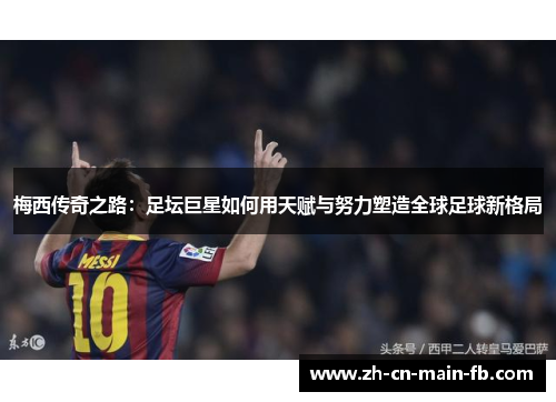 梅西传奇之路:足坛巨星如何用天赋与努力塑造全球足球新格局 梅西传奇之路:足坛巨星如何用天赋与努力塑造全球足球新格局