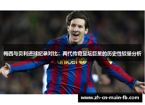 梅西与贝利进球纪录对比：两代传奇足坛巨星的历史性较量分析