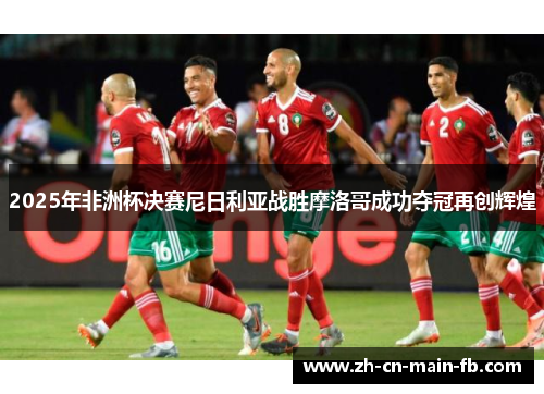 2025年非洲杯决赛尼日利亚战胜摩洛哥成功夺冠再创辉煌