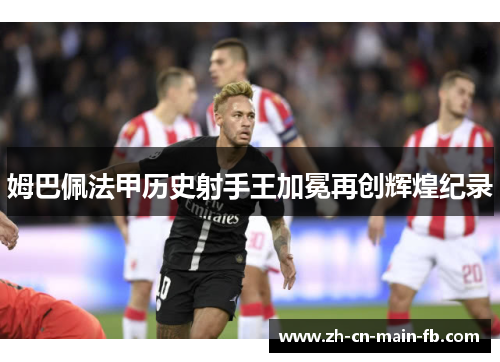 姆巴佩法甲历史射手王加冕再创辉煌纪录 姆巴佩法甲历史射手王加冕再创辉煌纪录