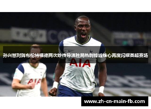 孙兴慜对阵布伦特福德两次妙传导演胜局热刺锋线核心再度闪耀英超赛场