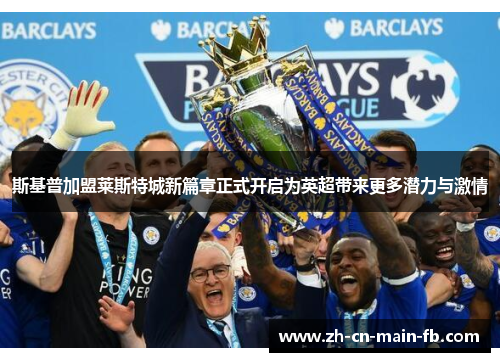 斯基普加盟莱斯特城新篇章正式开启为英超带来更多潜力与激情