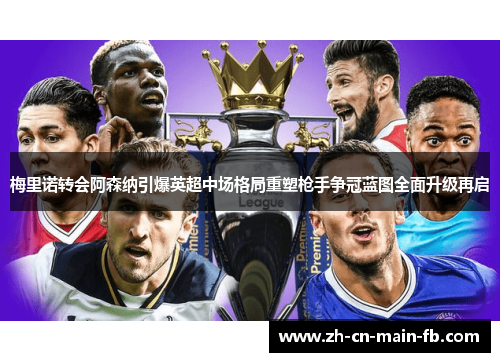 梅里诺转会阿森纳引爆英超中场格局重塑枪手争冠蓝图全面升级再启