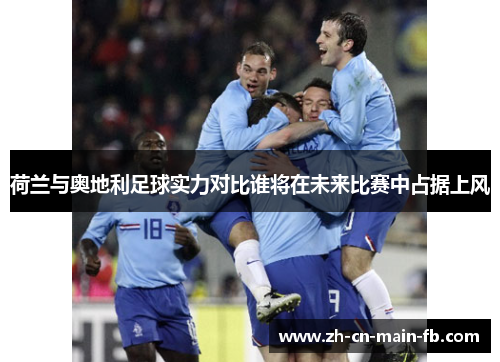 荷兰与奥地利足球实力对比谁将在未来比赛中占据上风