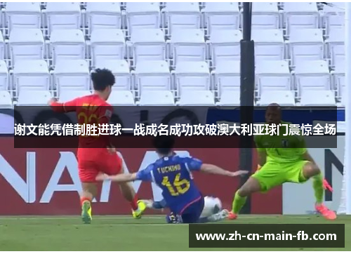 谢文能凭借制胜进球一战成名成功攻破澳大利亚球门震惊全场