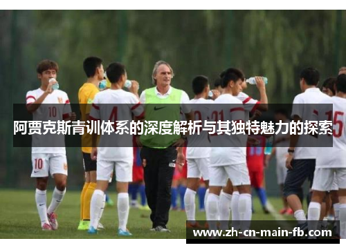 阿贾克斯青训体系的深度解析与其独特魅力的探索
