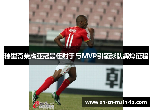 穆里奇荣膺亚冠最佳射手与MVP引领球队辉煌征程