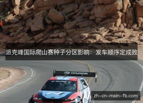 派克峰国际爬山赛种子分区影响:发车顺序定成败 派克峰国际爬山赛种子分区影响:发车顺序定成败