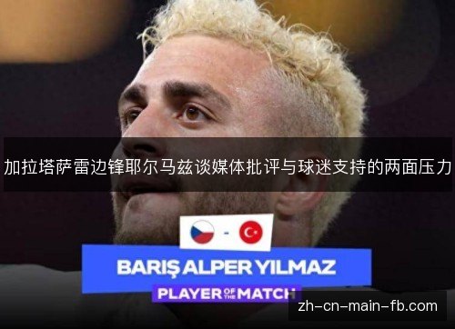 加拉塔萨雷边锋耶尔马兹谈媒体批评与球迷支持的两面压力 加拉塔萨雷边锋耶尔马兹谈媒体批评与球迷支持的两面压力